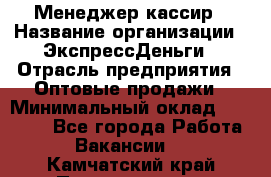 Менеджер-кассир › Название организации ­ ЭкспрессДеньги › Отрасль предприятия ­ Оптовые продажи › Минимальный оклад ­ 18 000 - Все города Работа » Вакансии   . Камчатский край,Петропавловск-Камчатский г.